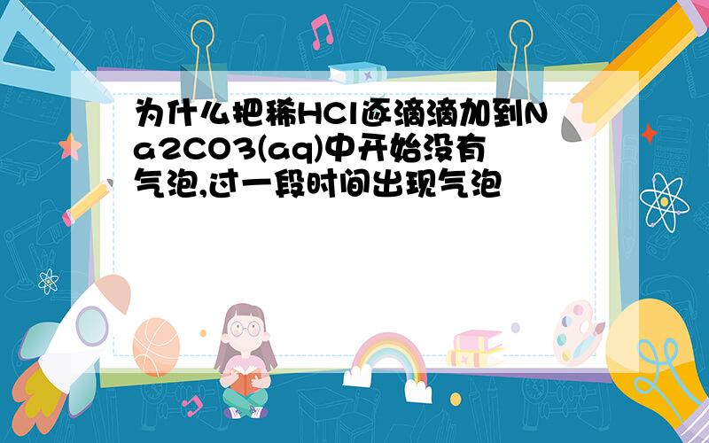 为什么把稀HCl逐滴滴加到Na2CO3(aq)中开始没有气泡,过一段时间出现气泡