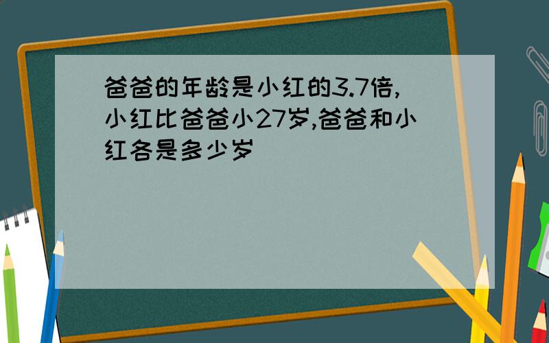 爸爸的年龄是小红的3.7倍,小红比爸爸小27岁,爸爸和小红各是多少岁