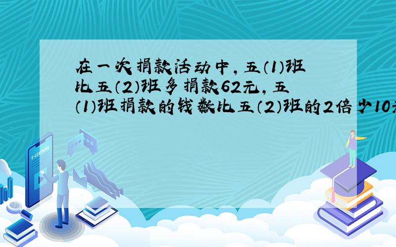 在一次捐款活动中,五（1）班比五（2）班多捐款62元,五（1）班捐款的钱数比五（2）班的2倍少10元,两个班各捐款多少元