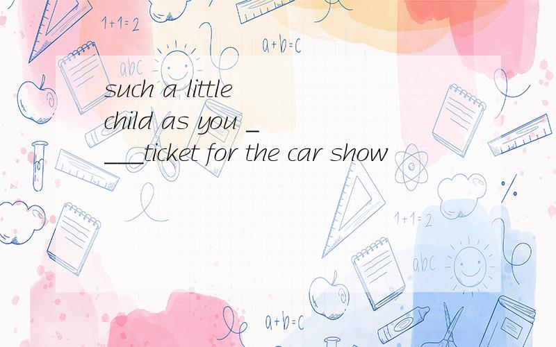 such a little child as you ____ticket for the car show