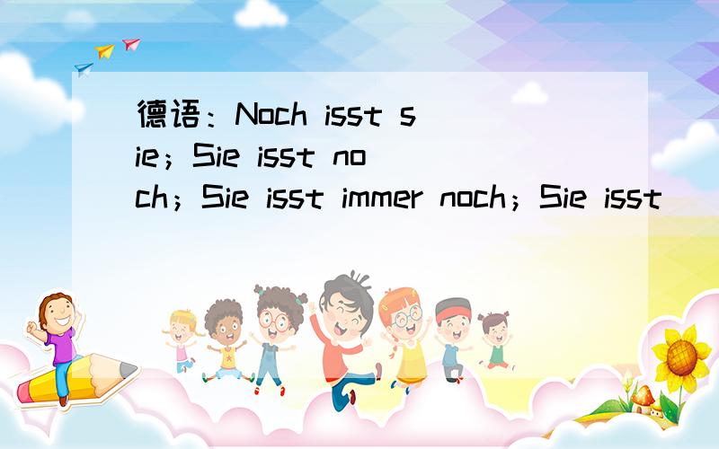 德语：Noch isst sie；Sie isst noch；Sie isst immer noch；Sie isst