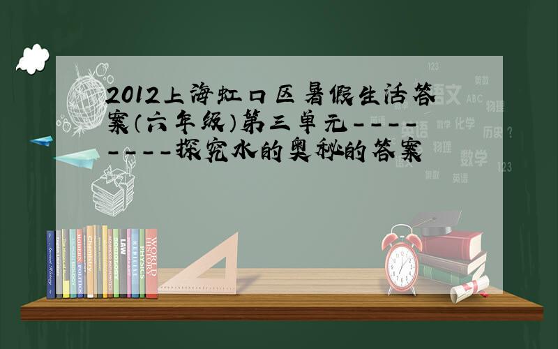 2012上海虹口区暑假生活答案（六年级）第三单元--------探究水的奥秘的答案