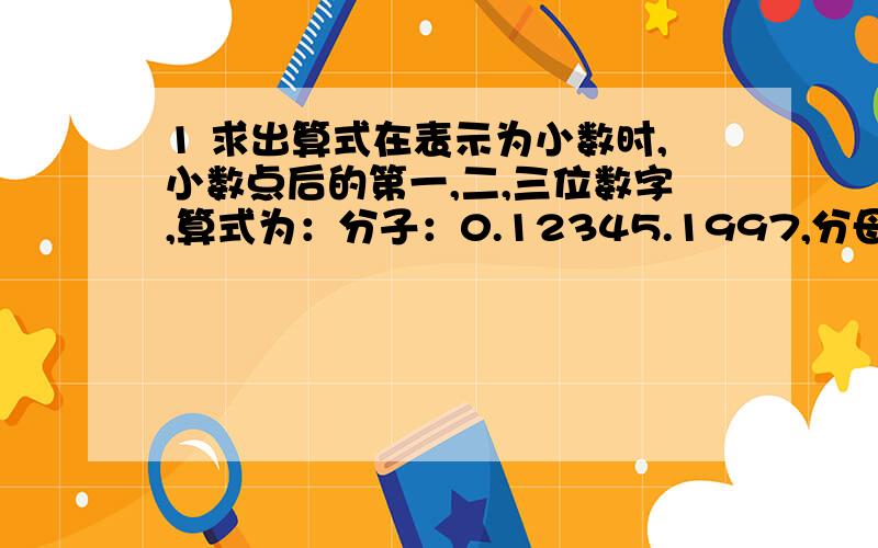 1 求出算式在表示为小数时,小数点后的第一,二,三位数字,算式为：分子：0.12345.1997,分母为0.515049