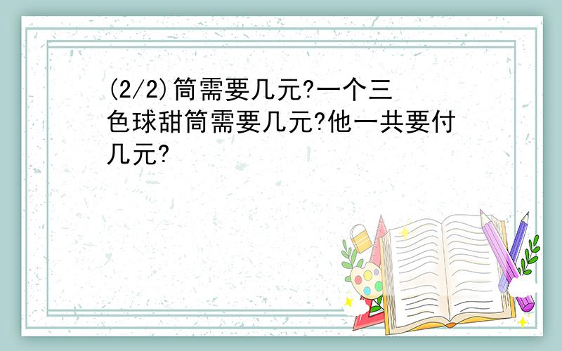 (2/2)筒需要几元?一个三色球甜筒需要几元?他一共要付几元?