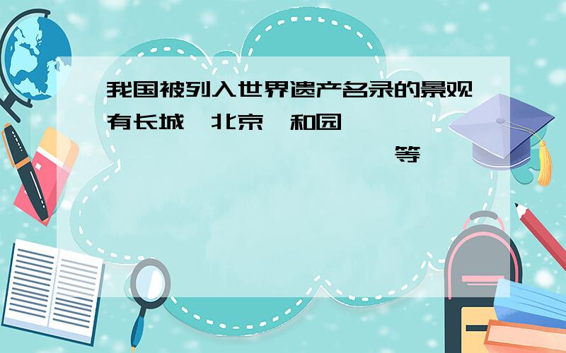 我国被列入世界遗产名录的景观有长城,北京颐和园,——————,————————等