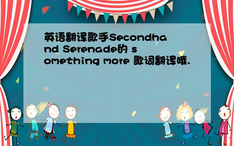 英语翻译歌手Secondhand Serenade的 something more 歌词翻译哦.