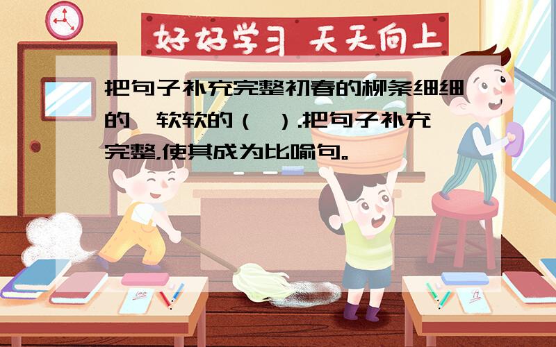 把句子补充完整初春的柳条细细的、软软的（ ）.把句子补充完整，使其成为比喻句。