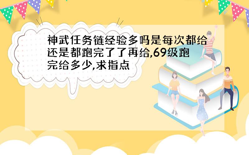 神武任务链经验多吗是每次都给还是都跑完了了再给,69级跑完给多少,求指点