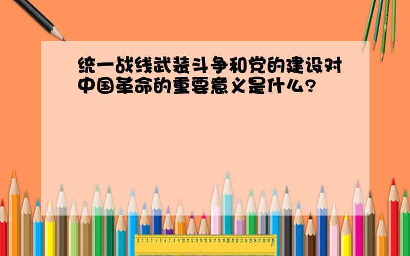 统一战线武装斗争和党的建设对中国革命的重要意义是什么?