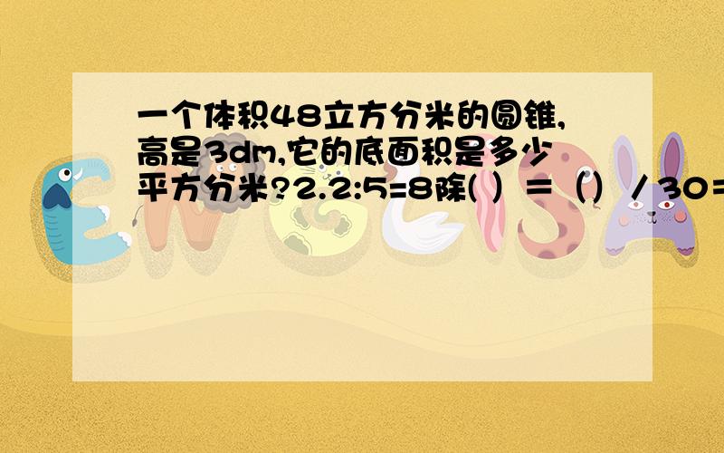 一个体积48立方分米的圆锥,高是3dm,它的底面积是多少平方分米?2.2:5=8除( ）＝（）／30＝（）％