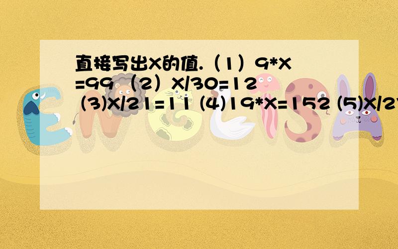 直接写出X的值.（1）9*X=99 （2）X/30=12 (3)X/21=11 (4)19*X=152 (5)X/27=