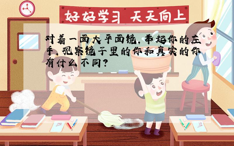 对着一面大平面镜,举起你的左手,观察镜子里的你和真实的你有什么不同?