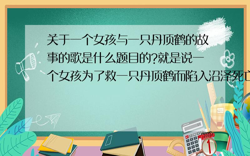 关于一个女孩与一只丹顶鹤的故事的歌是什么题目的?就是说一个女孩为了救一只丹顶鹤而陷入沼泽死亡的故事……我觉得很感人,听过