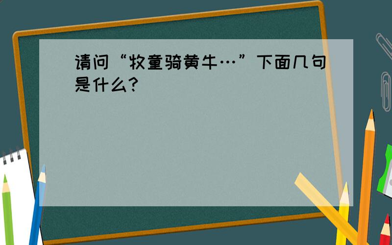 请问“牧童骑黄牛…”下面几句是什么?