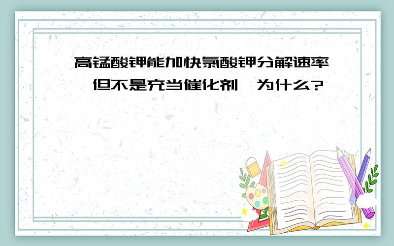 高锰酸钾能加快氯酸钾分解速率,但不是充当催化剂,为什么?