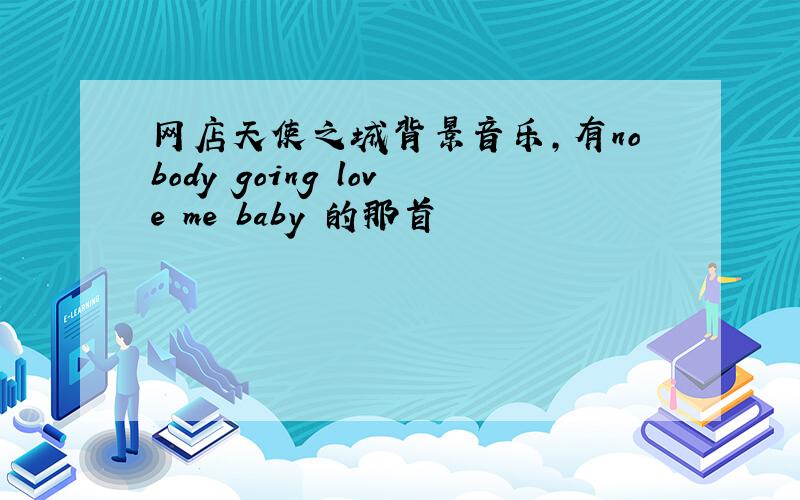 网店天使之城背景音乐,有nobody going love me baby 的那首