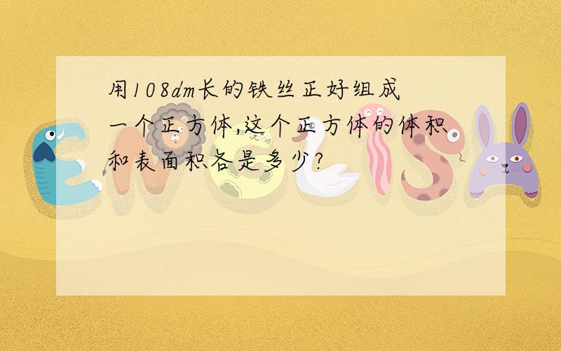 用108dm长的铁丝正好组成一个正方体,这个正方体的体积和表面积各是多少?