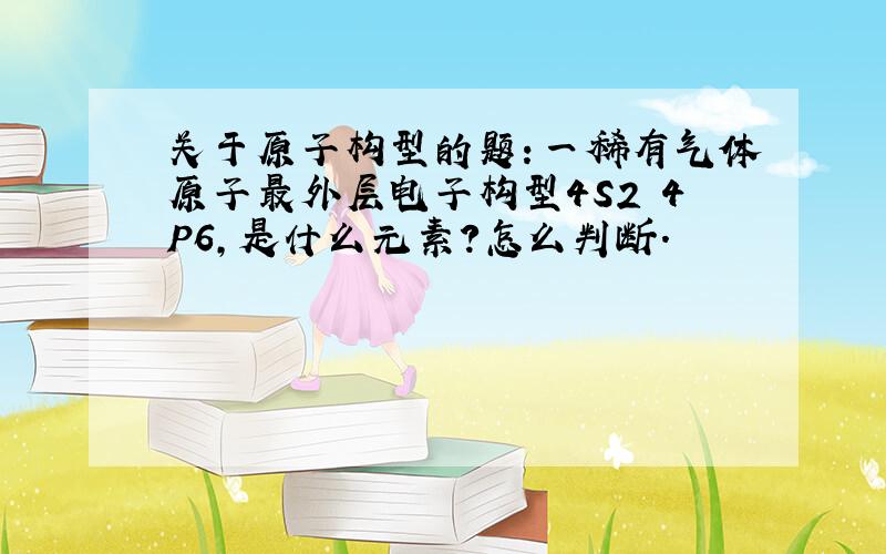 关于原子构型的题：一稀有气体原子最外层电子构型4S2 4P6,是什么元素?怎么判断.