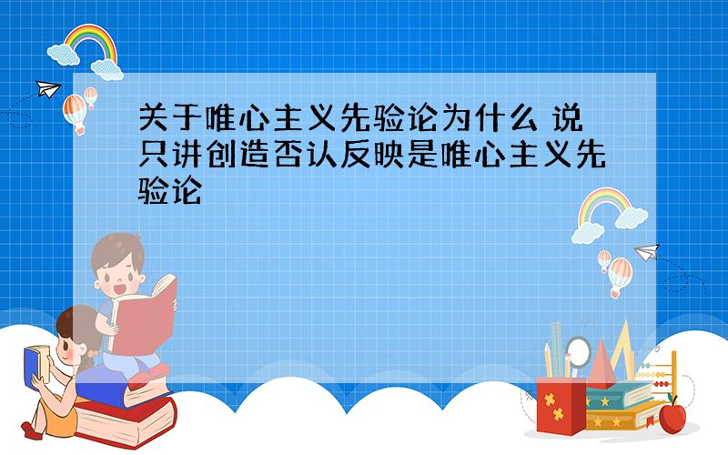 关于唯心主义先验论为什么 说只讲创造否认反映是唯心主义先验论