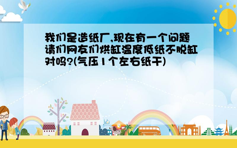 我们是造纸厂,现在有一个问题请们网友们烘缸温度低纸不脱缸对吗?(气压1个左右纸干)