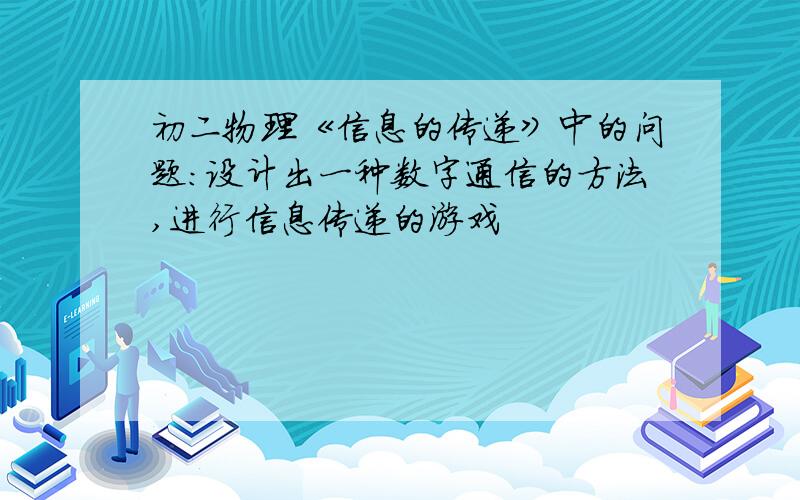 初二物理《信息的传递》中的问题：设计出一种数字通信的方法,进行信息传递的游戏