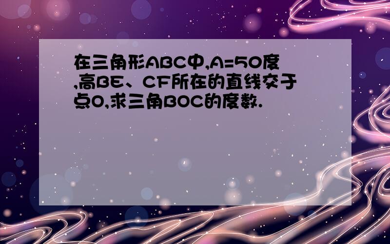 在三角形ABC中,A=50度,高BE、CF所在的直线交于点O,求三角BOC的度数.