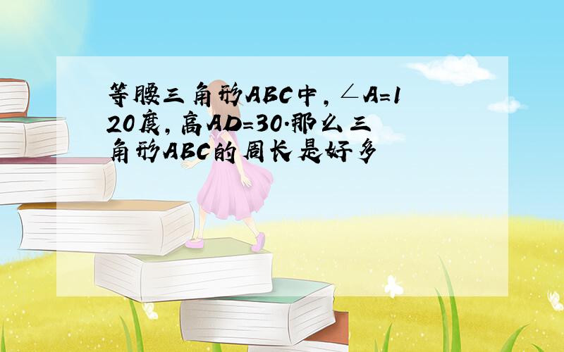 等腰三角形ABC中,∠A=120度,高AD=30.那么三角形ABC的周长是好多