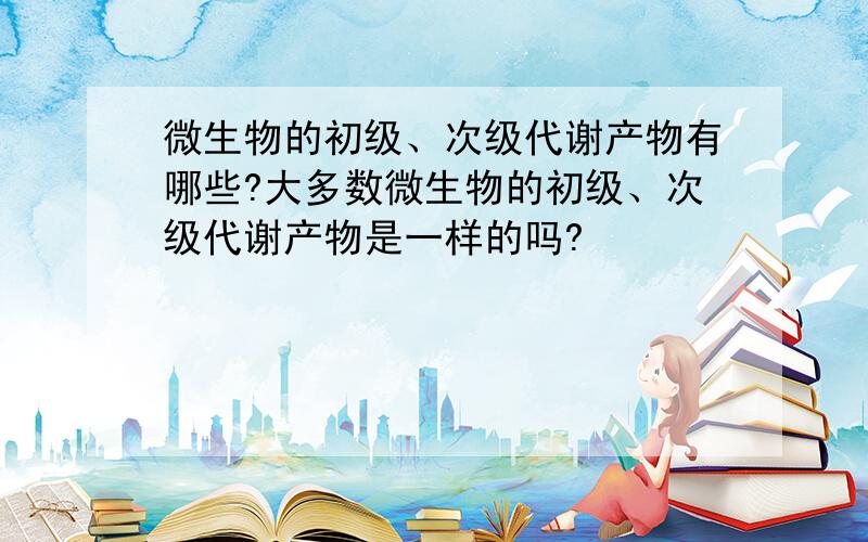 微生物的初级、次级代谢产物有哪些?大多数微生物的初级、次级代谢产物是一样的吗?