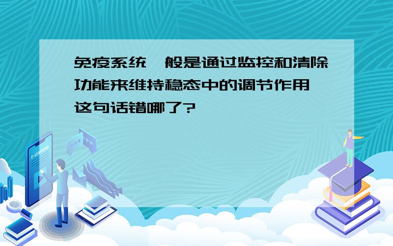 免疫系统一般是通过监控和清除功能来维持稳态中的调节作用,这句话错哪了?