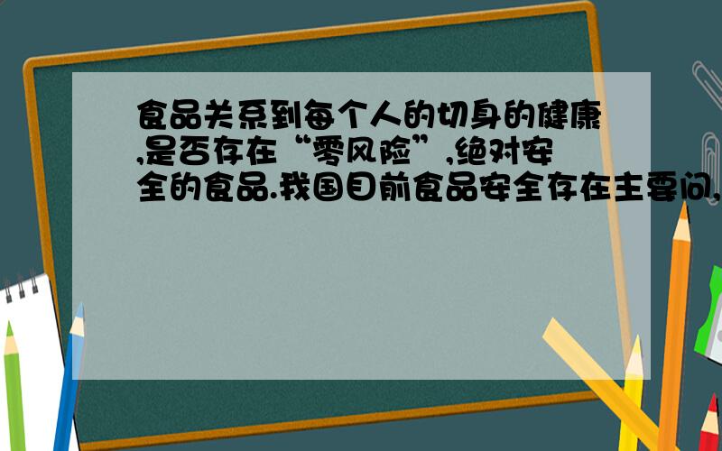 食品关系到每个人的切身的健康,是否存在“零风险”,绝对安全的食品.我国目前食品安全存在主要问,你如何选择安全的食品.