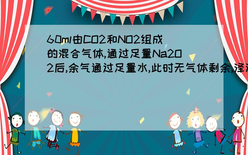 60ml由CO2和NO2组成的混合气体,通过足量Na2O2后,余气通过足量水,此时无气体剩余,泽源混合气体中CO2和NO