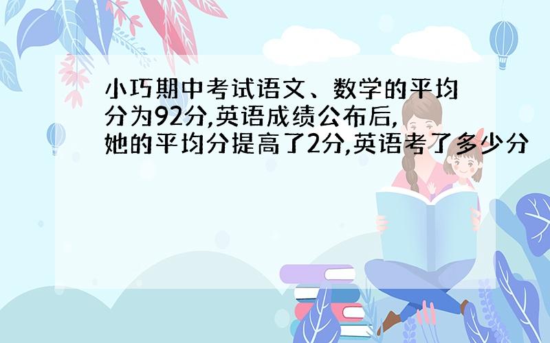 小巧期中考试语文、数学的平均分为92分,英语成绩公布后,她的平均分提高了2分,英语考了多少分