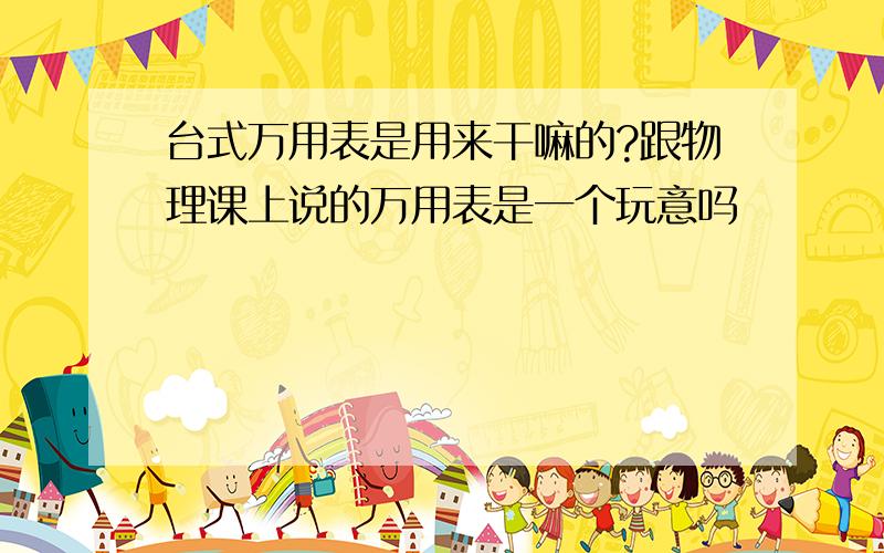 台式万用表是用来干嘛的?跟物理课上说的万用表是一个玩意吗