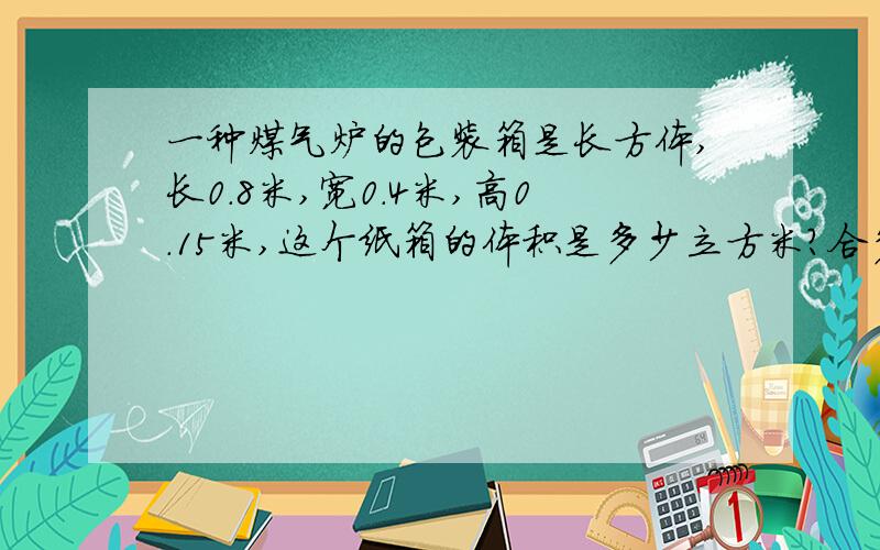 一种煤气炉的包装箱是长方体,长0.8米,宽0.4米,高0.15米,这个纸箱的体积是多少立方米?合多少立方分米