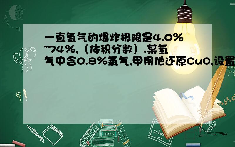 一直氢气的爆炸极限是4.0％~74％,（体积分数）.某氢气中含0.8％氧气,甲用他还原CuO,设置了以下装置.