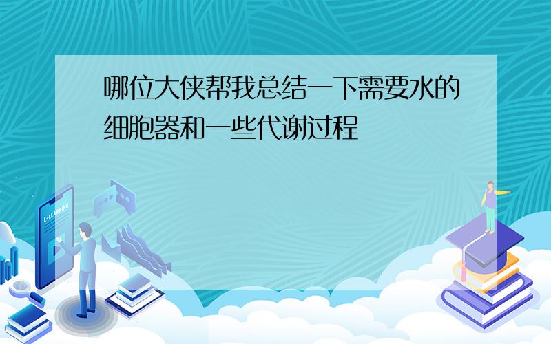 哪位大侠帮我总结一下需要水的细胞器和一些代谢过程