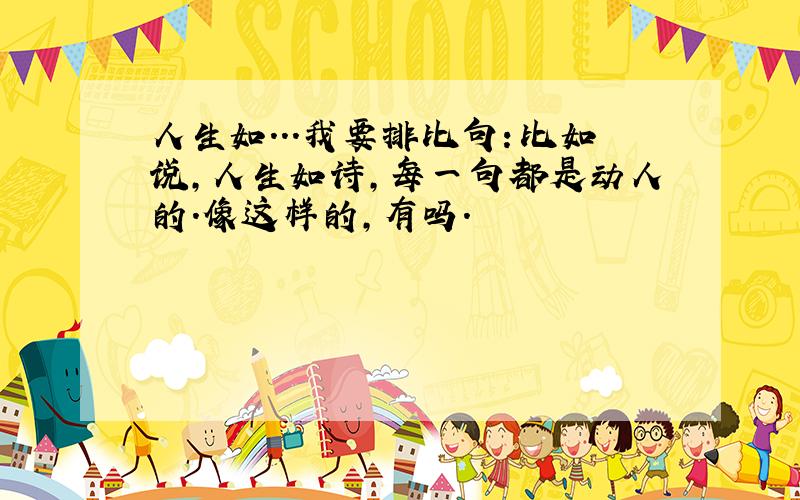 人生如...我要排比句：比如说,人生如诗,每一句都是动人的.像这样的,有吗.