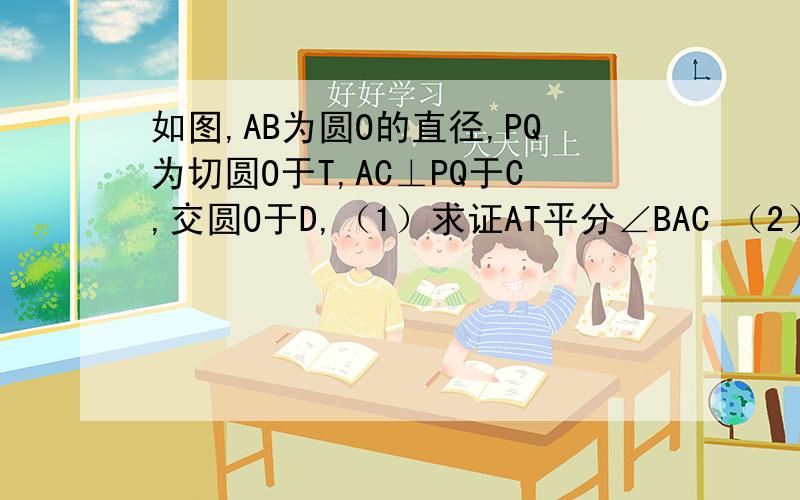 如图,AB为圆O的直径,PQ为切圆O于T,AC⊥PQ于C,交圆O于D,（1）求证AT平分∠BAC （2）若AD=2,TC