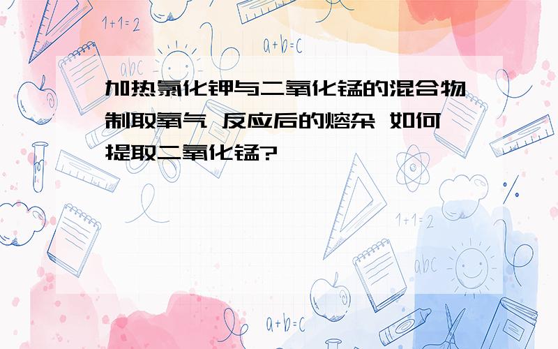 加热氯化钾与二氧化锰的混合物制取氧气 反应后的熔杂 如何提取二氧化锰?