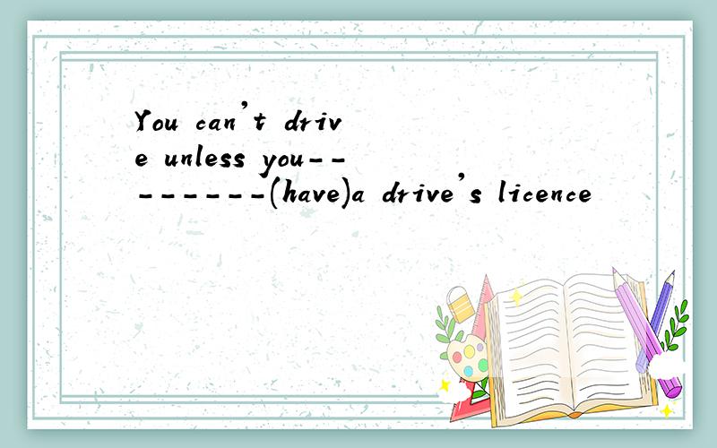 You can't drive unless you--------(have)a drive's licence