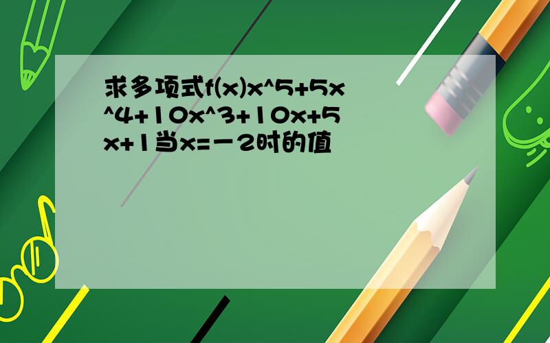 求多项式f(x)x^5+5x^4+10x^3+10x+5x+1当x=－2时的值