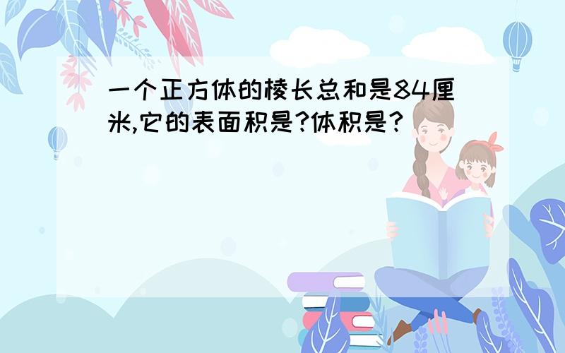 一个正方体的棱长总和是84厘米,它的表面积是?体积是?