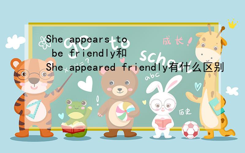 She appears to be friendly和 She appeared friendly有什么区别