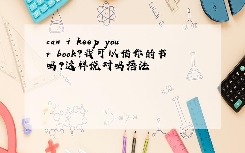 can i keep your book?我可以借你的书吗?这样说对吗语法