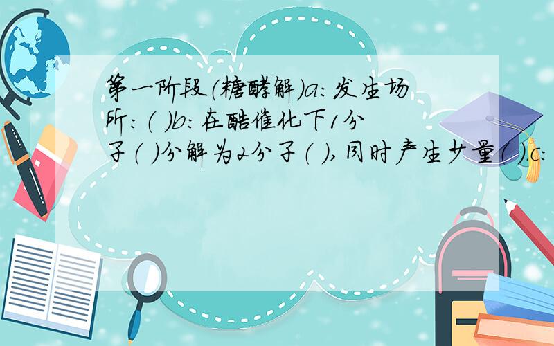 第一阶段（糖酵解）a：发生场所：（ ）b：在酶催化下1分子（ ）分解为2分子（ ）,同时产生少量（ ）.c：产物：（ ）