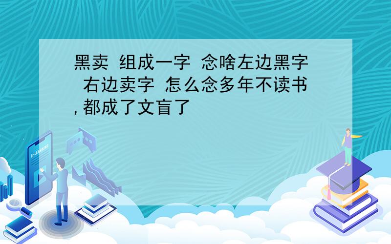 黑卖 组成一字 念啥左边黑字 右边卖字 怎么念多年不读书,都成了文盲了