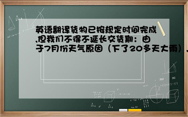 英语翻译货物已按规定时间完成,但我们不得不延长交货期：由于7月份天气原因（下了20多天大雨）,我们不得不将一部分货物交给