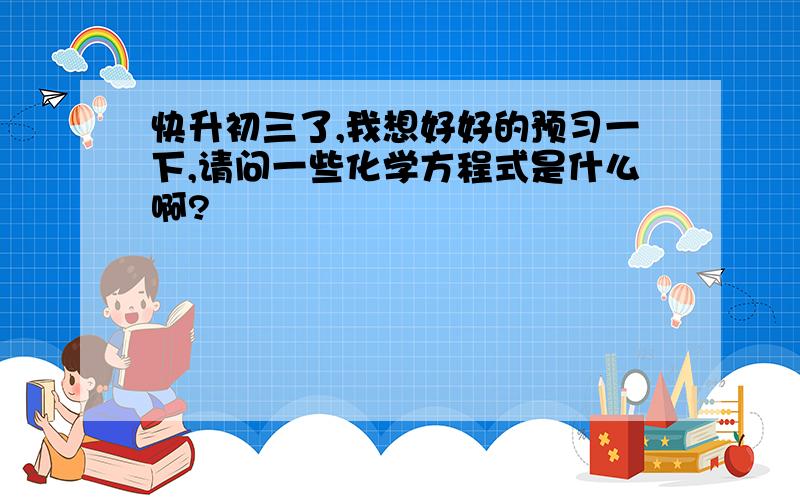 快升初三了,我想好好的预习一下,请问一些化学方程式是什么啊?