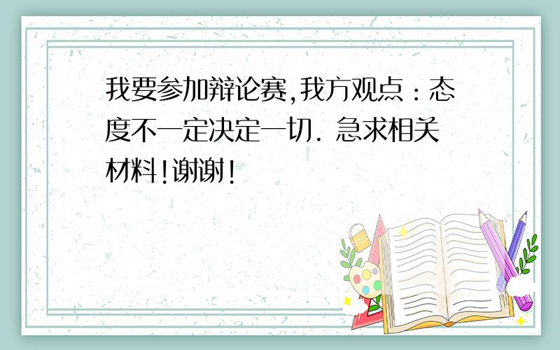 我要参加辩论赛,我方观点：态度不一定决定一切. 急求相关材料!谢谢!