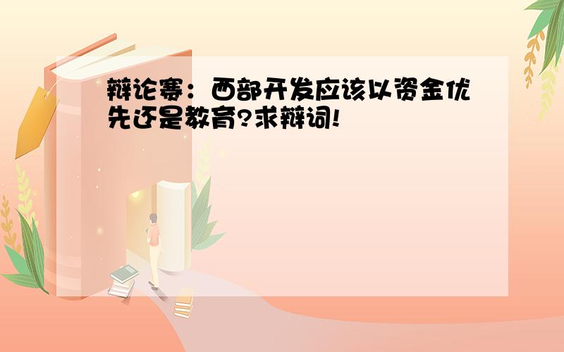 辩论赛：西部开发应该以资金优先还是教育?求辩词!